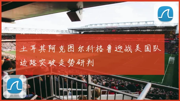 土耳其阿克图尔科格鲁迎战美国队边路突破走势研判