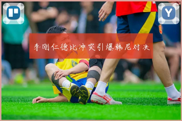 李刚仁德比冲突引爆韩尼对决
