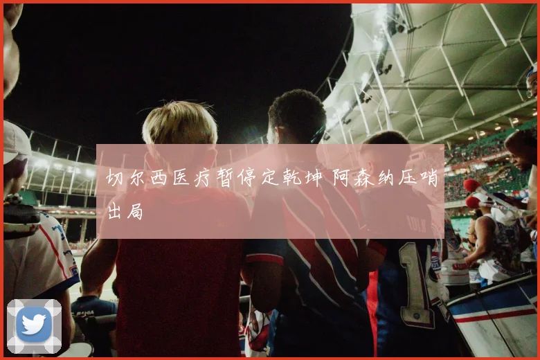 切尔西医疗暂停定乾坤 阿森纳压哨出局