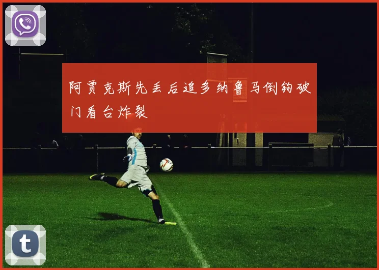 阿贾克斯先丢后追多纳鲁马倒钩破门看台炸裂