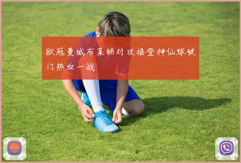 欧冠曼城布莱顿对攻福登神仙球破门热血一战