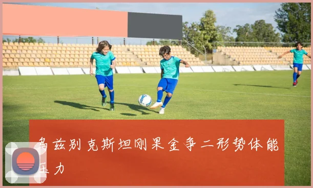 乌兹别克斯坦刚果金争二形势体能压力