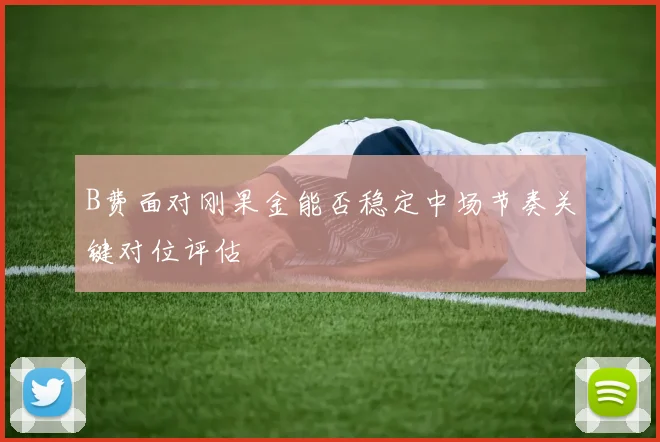 B费面对刚果金能否稳定中场节奏关键对位评估