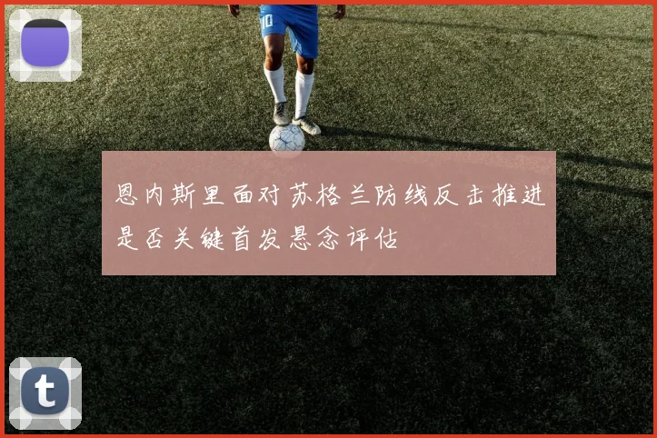 恩内斯里面对苏格兰防线反击推进是否关键首发悬念评估