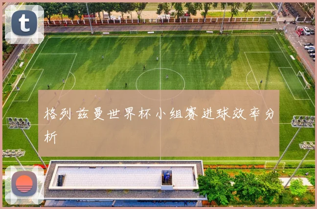 格列兹曼世界杯小组赛进球效率分析