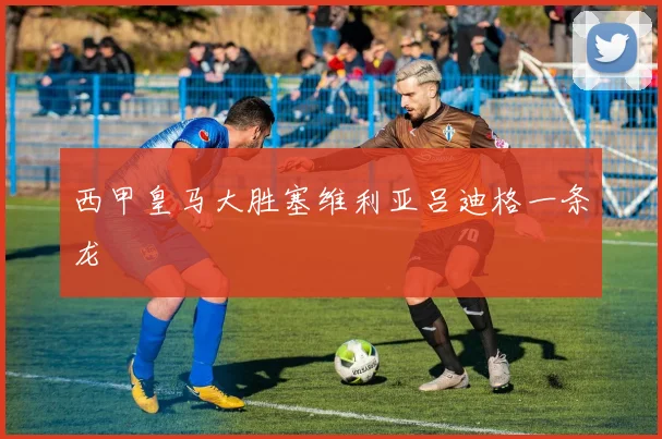 西甲皇马大胜塞维利亚吕迪格一条龙