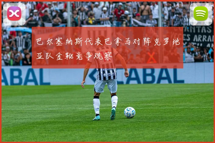 巴尔塞纳斯代表巴拿马对阵克罗地亚队金靴竞争观察