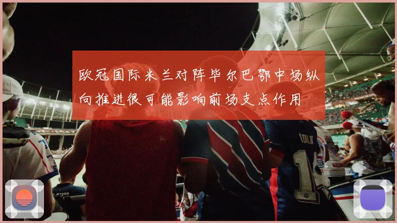 欧冠国际米兰对阵毕尔巴鄂中场纵向推进很可能影响前场支点作用