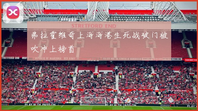 弗拉霍维奇上海海港生死战破门被吹冲上榜首