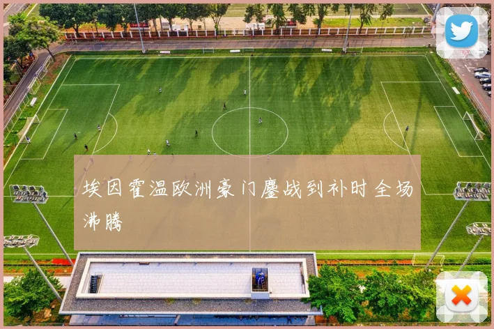 埃因霍温欧洲豪门鏖战到补时全场沸腾
