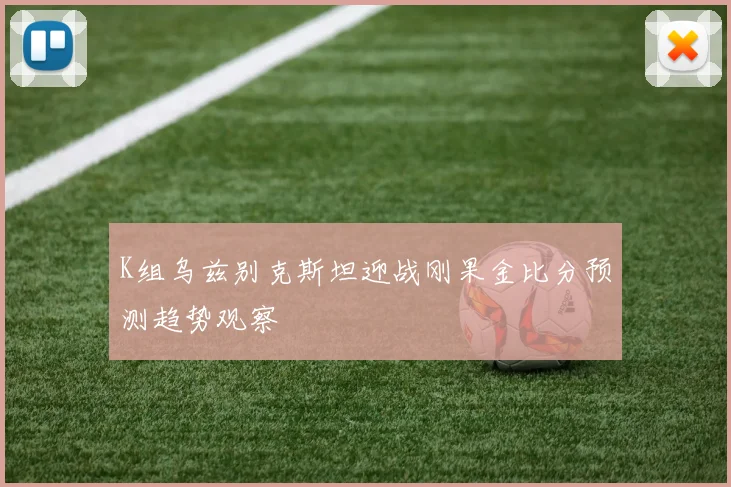 K组乌兹别克斯坦迎战刚果金比分预测趋势观察