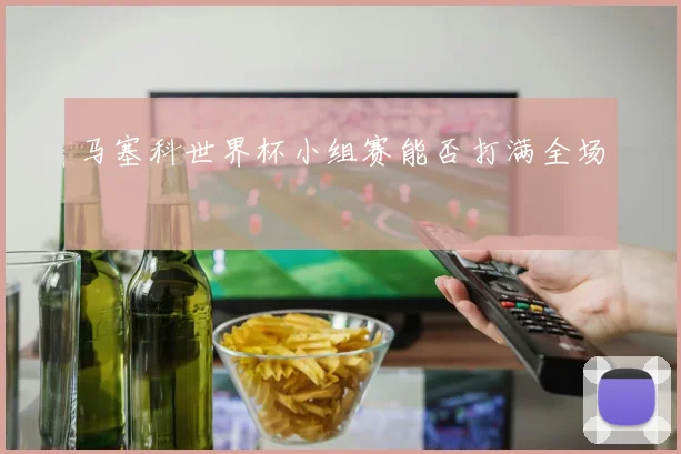 马塞科世界杯小组赛能否打满全场