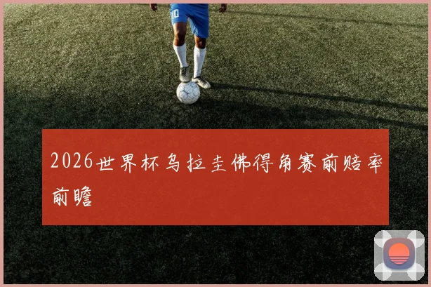 2026世界杯乌拉圭佛得角赛前赔率前瞻