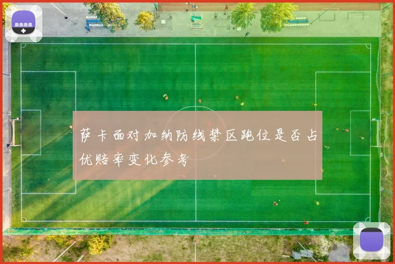 萨卡面对加纳防线禁区跑位是否占优赔率变化参考
