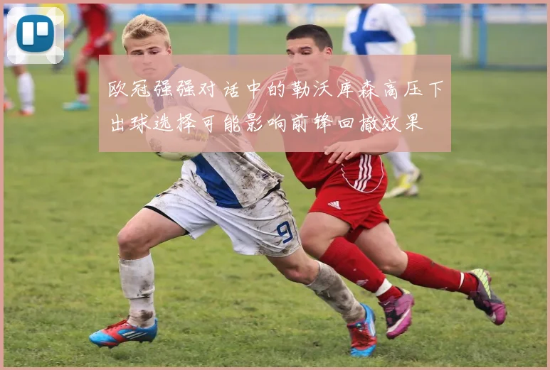 欧冠强强对话中的勒沃库森高压下出球选择可能影响前锋回撤效果
