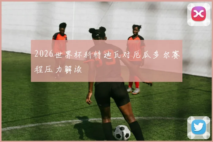 2026世界杯科特迪瓦对厄瓜多尔赛程压力解读
