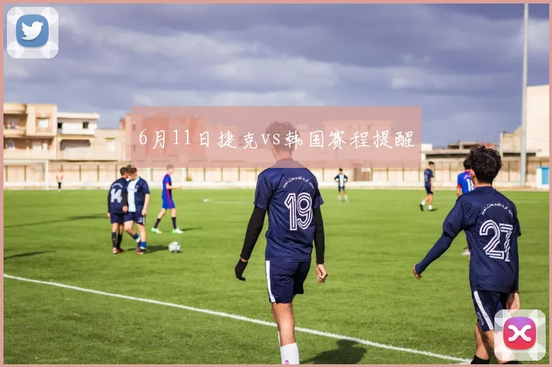 6月11日捷克vs韩国赛程提醒