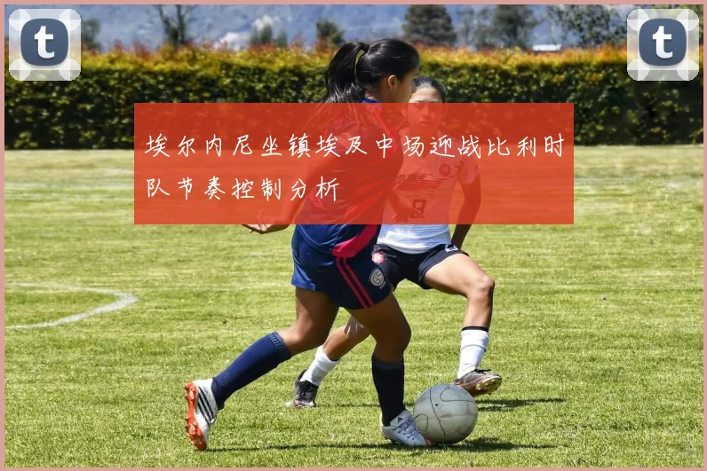 埃尔内尼坐镇埃及中场迎战比利时队节奏控制分析