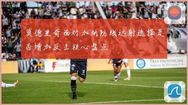 莫德里奇面对加纳防线远射选择是否增加反击核心盘点