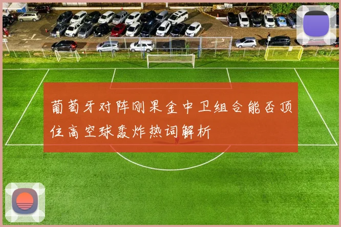 葡萄牙对阵刚果金中卫组合能否顶住高空球轰炸热词解析