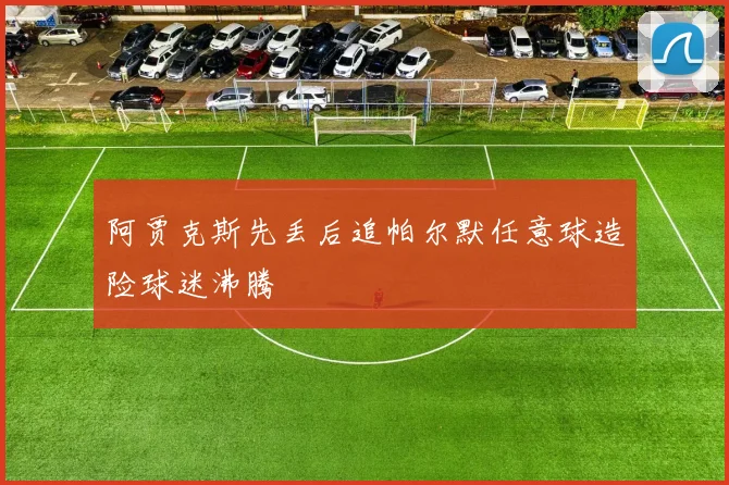 阿贾克斯先丢后追帕尔默任意球造险球迷沸腾