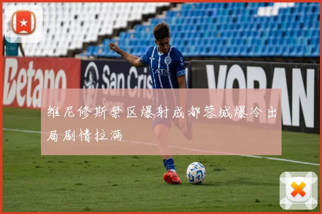 维尼修斯禁区爆射成都蓉城爆冷出局剧情拉满
