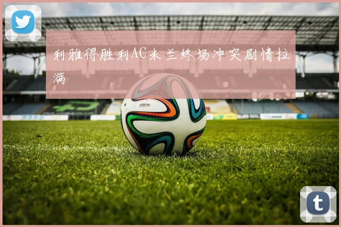 利雅得胜利AC米兰终场冲突剧情拉满