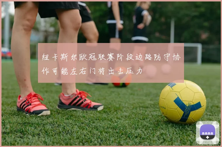 纽卡斯尔欧冠联赛阶段边路防守协作可能左右门将出击压力