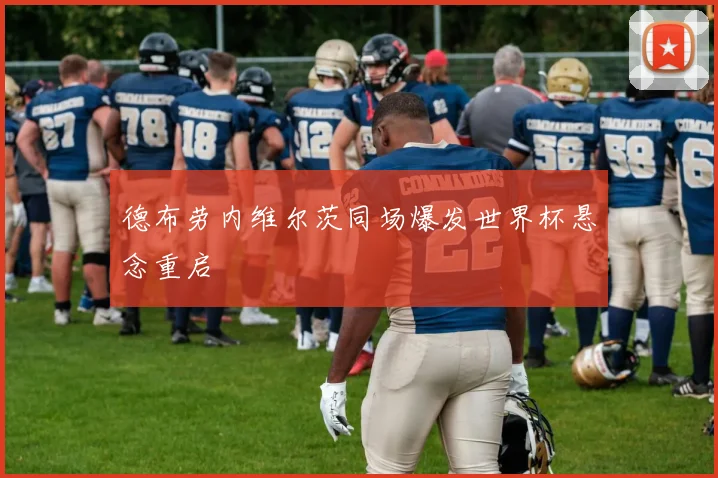 德布劳内维尔茨同场爆发世界杯悬念重启