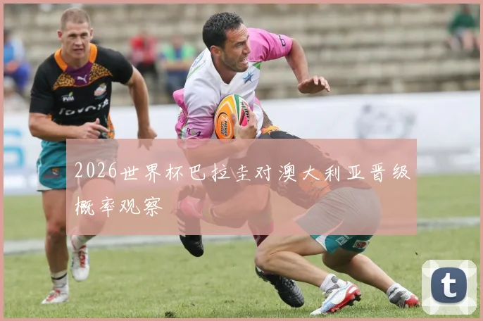 2026世界杯巴拉圭对澳大利亚晋级概率观察