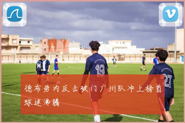 德布劳内反击破门广州队冲上榜首球迷沸腾