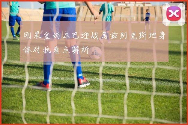 刚果金姆本巴迎战乌兹别克斯坦身体对抗看点解析