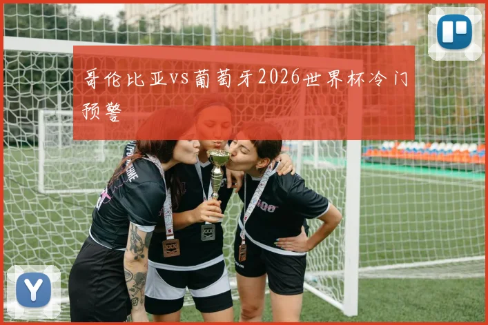哥伦比亚vs葡萄牙2026世界杯冷门预警