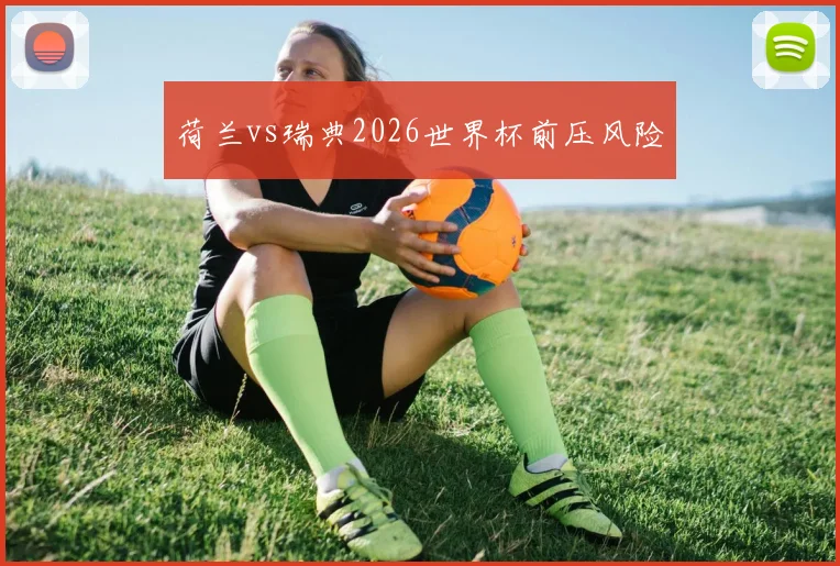 荷兰vs瑞典2026世界杯前压风险