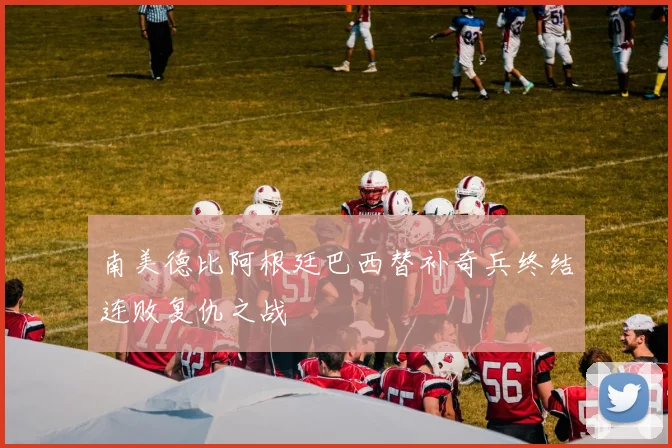 南美德比阿根廷巴西替补奇兵终结连败复仇之战