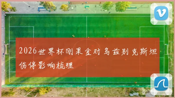 2026世界杯刚果金对乌兹别克斯坦伤停影响梳理