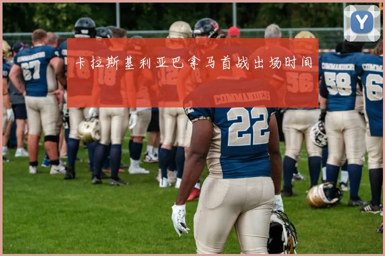卡拉斯基利亚巴拿马首战出场时间