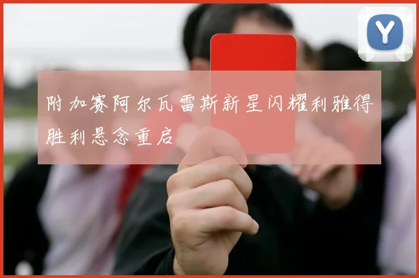 附加赛阿尔瓦雷斯新星闪耀利雅得胜利悬念重启