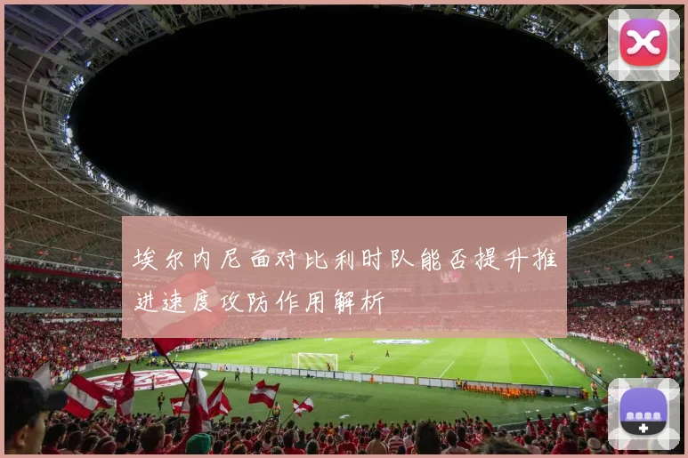 埃尔内尼面对比利时队能否提升推进速度攻防作用解析