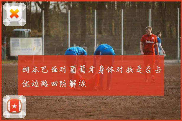姆本巴面对葡萄牙身体对抗是否占优边路回防解读