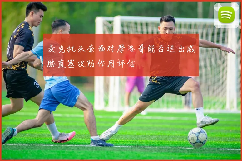 麦克托米奈面对摩洛哥能否送出威胁直塞攻防作用评估