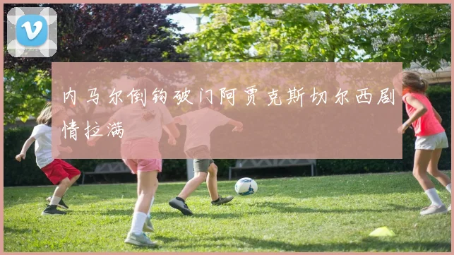 内马尔倒钩破门阿贾克斯切尔西剧情拉满