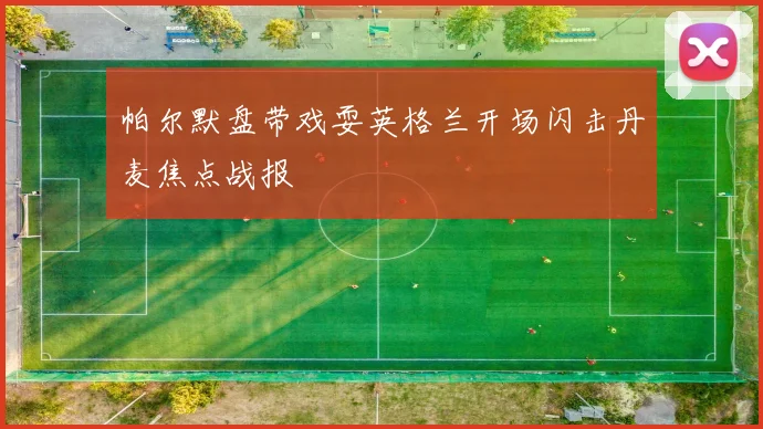 帕尔默盘带戏耍英格兰开场闪击丹麦焦点战报