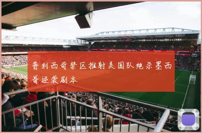 普利西奇禁区推射美国队绝杀墨西哥逆袭剧本