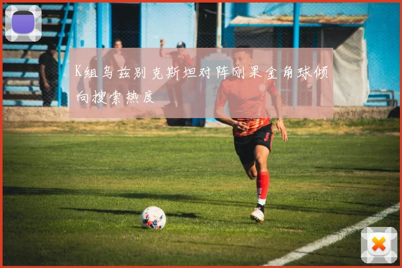 K组乌兹别克斯坦对阵刚果金角球倾向搜索热度