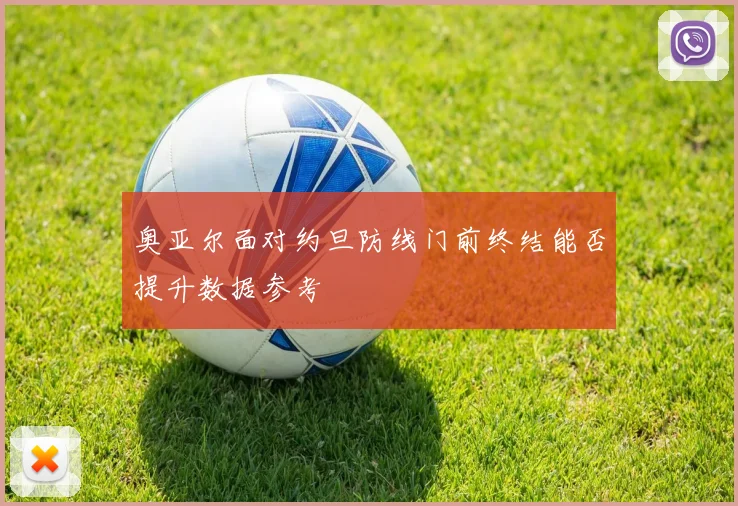 奥亚尔面对约旦防线门前终结能否提升数据参考