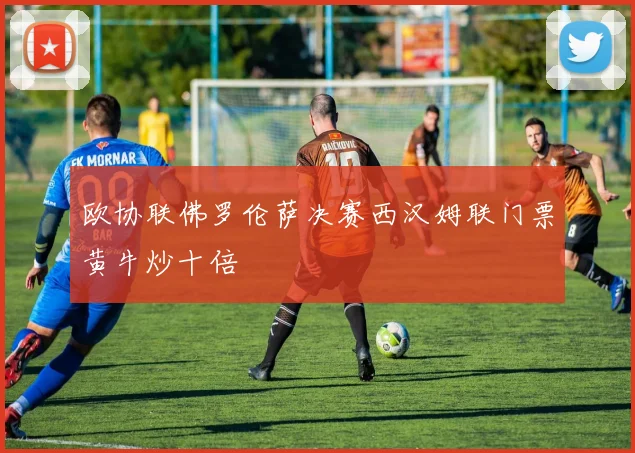 欧协联佛罗伦萨决赛西汉姆联门票黄牛炒十倍