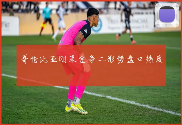 哥伦比亚刚果金争二形势盘口热度