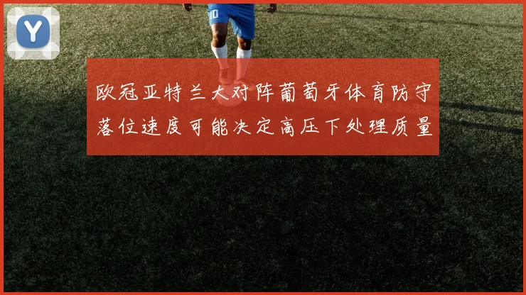 欧冠亚特兰大对阵葡萄牙体育防守落位速度可能决定高压下处理质量