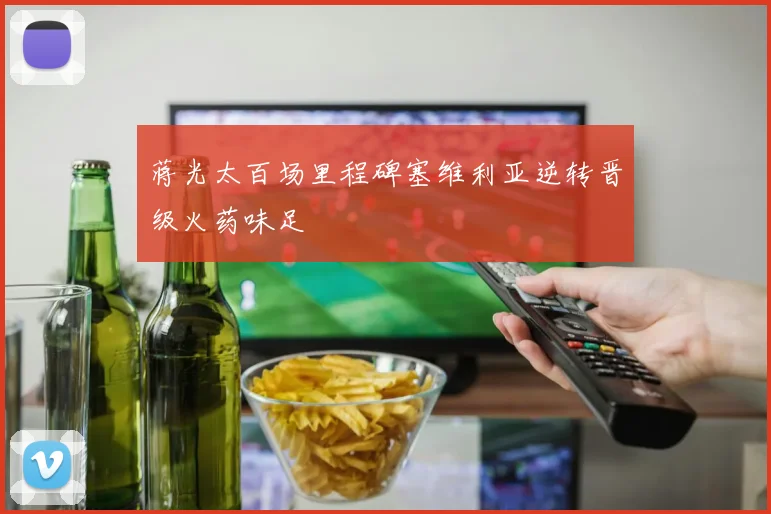 蒋光太百场里程碑塞维利亚逆转晋级火药味足